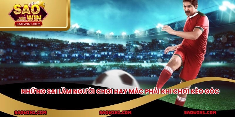 Những sai lầm người chơi hay mắc phải khi chơi kèo góc